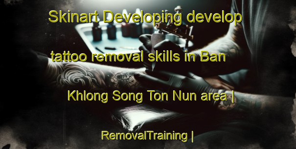 Skinart Developing develop tattoo removal skills in Ban Khlong Song Ton Nun area | RemovalTraining | RemovalClasses | SkinartTraining-Thailand